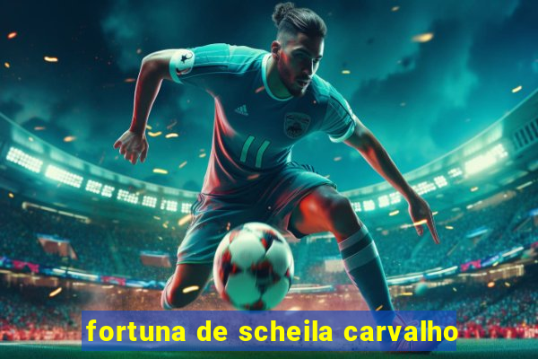 fortuna de scheila carvalho